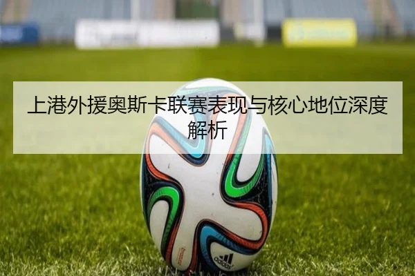 上港外援奥斯卡联赛表现与核心地位深度解析